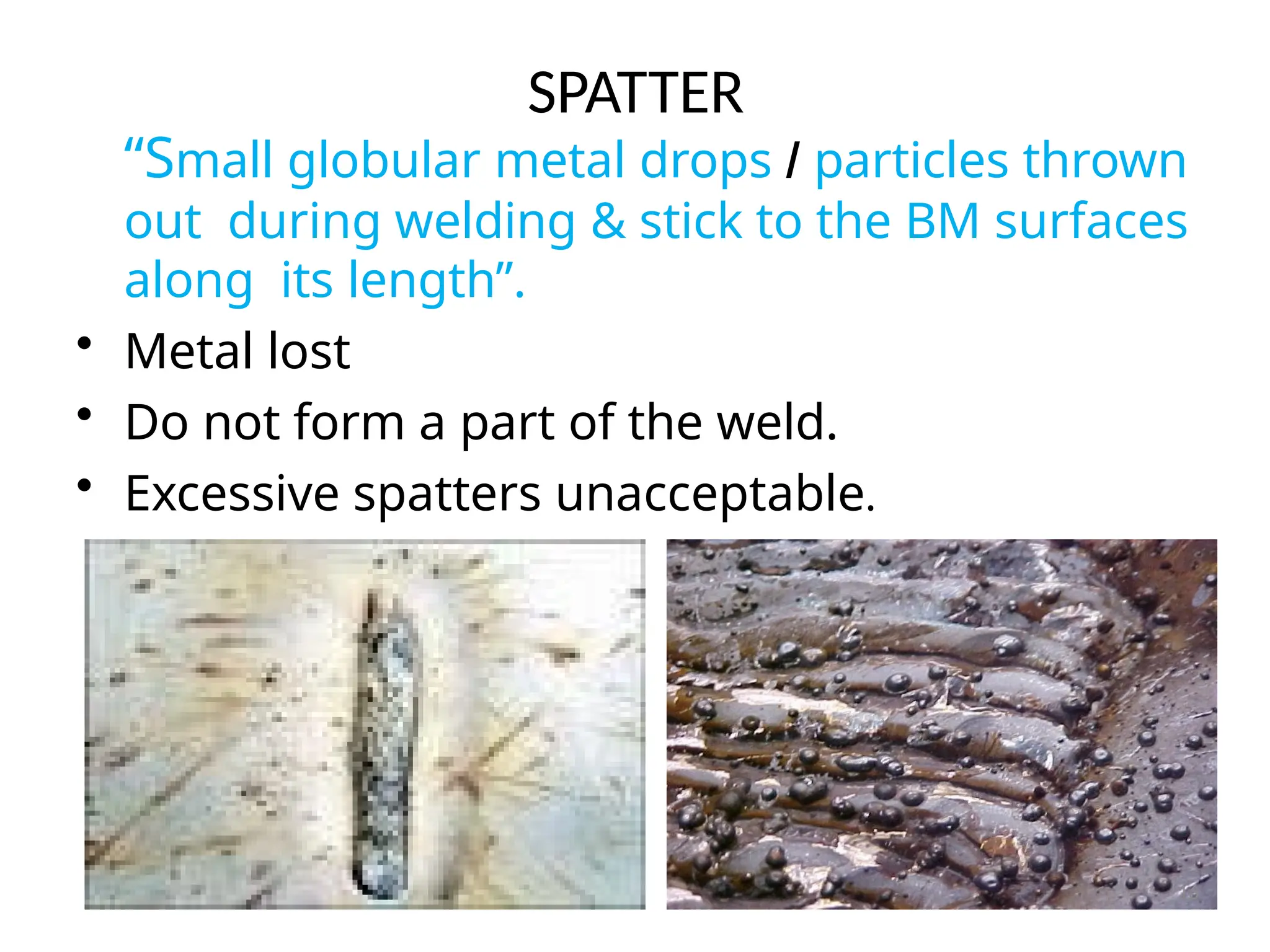 SPATTER
“Small globular metal drops / particles thrown
out during welding & stick to the BM surfaces
along its length”.
• Metal lost
• Do not form a part of the weld.
• Excessive spatters unacceptable.
16
 