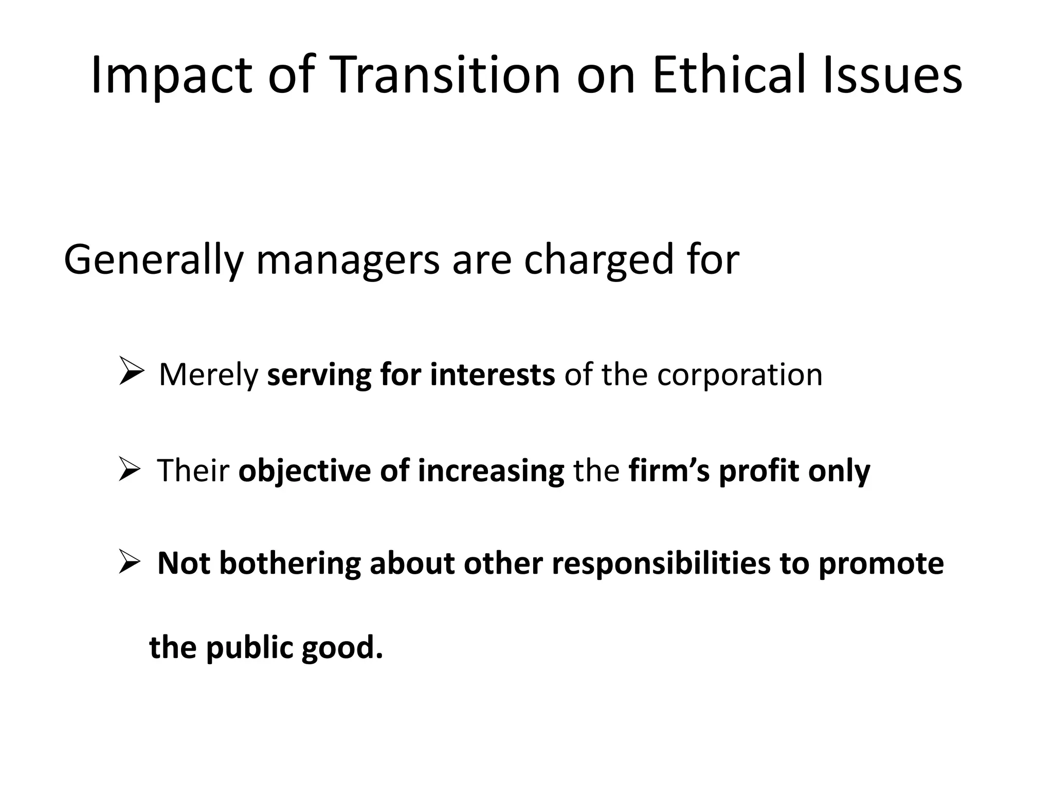 Impact of Transition on Ethical Issues
Generally managers are charged for
 Merely serving for interests of the corporation
 Their objective of increasing the firm’s profit only
 Not bothering about other responsibilities to promote
the public good.
 