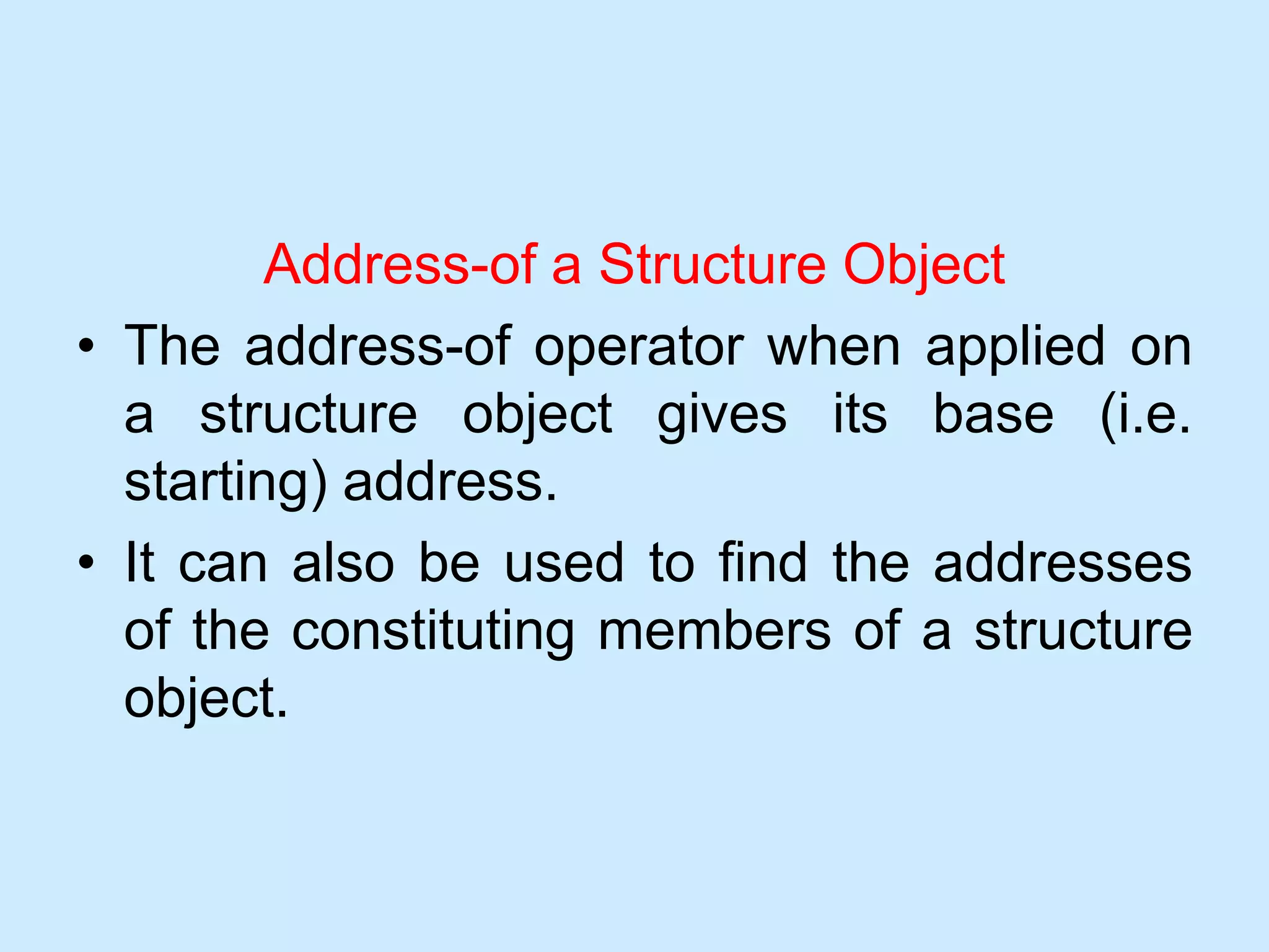 Address-of a Structure Object
• The address-of operator when applied on
a structure object gives its base (i.e.
starting) address.
• It can also be used to find the addresses
of the constituting members of a structure
object.
 