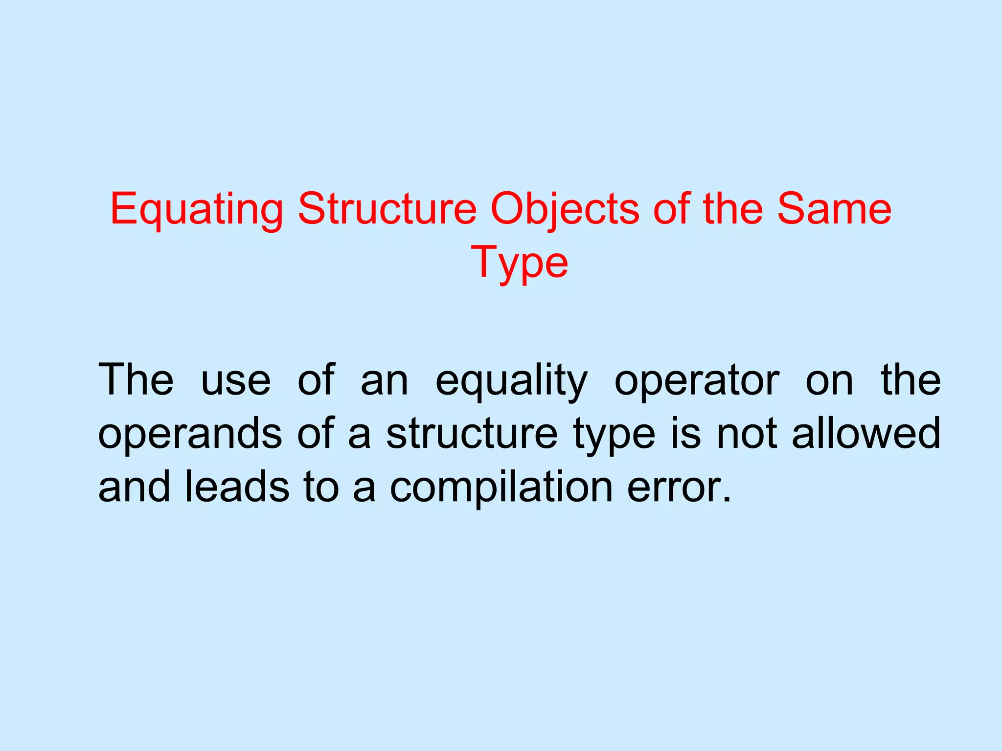 Equating Structure Objects of the Same
Type
The use of an equality operator on the
operands of a structure type is not allowed
and leads to a compilation error.
 