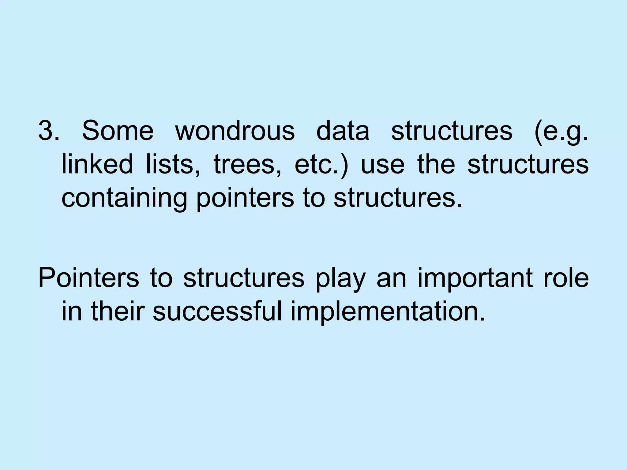 3. Some wondrous data structures (e.g.
linked lists, trees, etc.) use the structures
containing pointers to structures.
Pointers to structures play an important role
in their successful implementation.
 