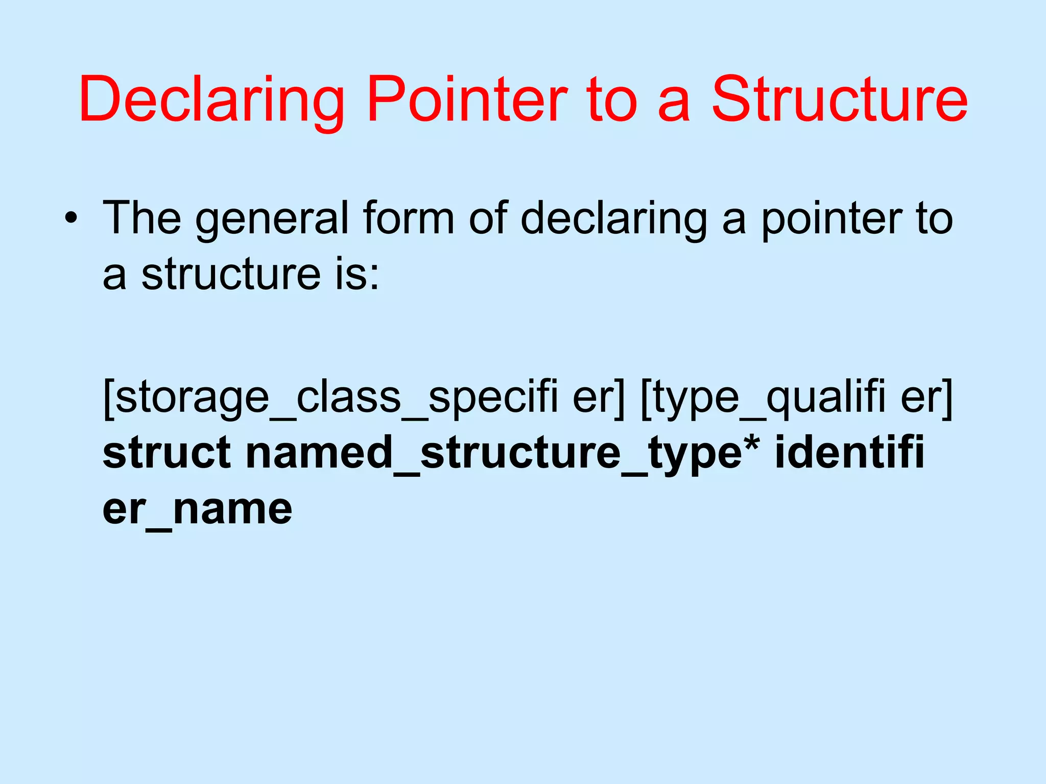 Declaring Pointer to a Structure
• The general form of declaring a pointer to
a structure is:
[storage_class_specifi er] [type_qualifi er]
struct named_structure_type* identifi
er_name
 