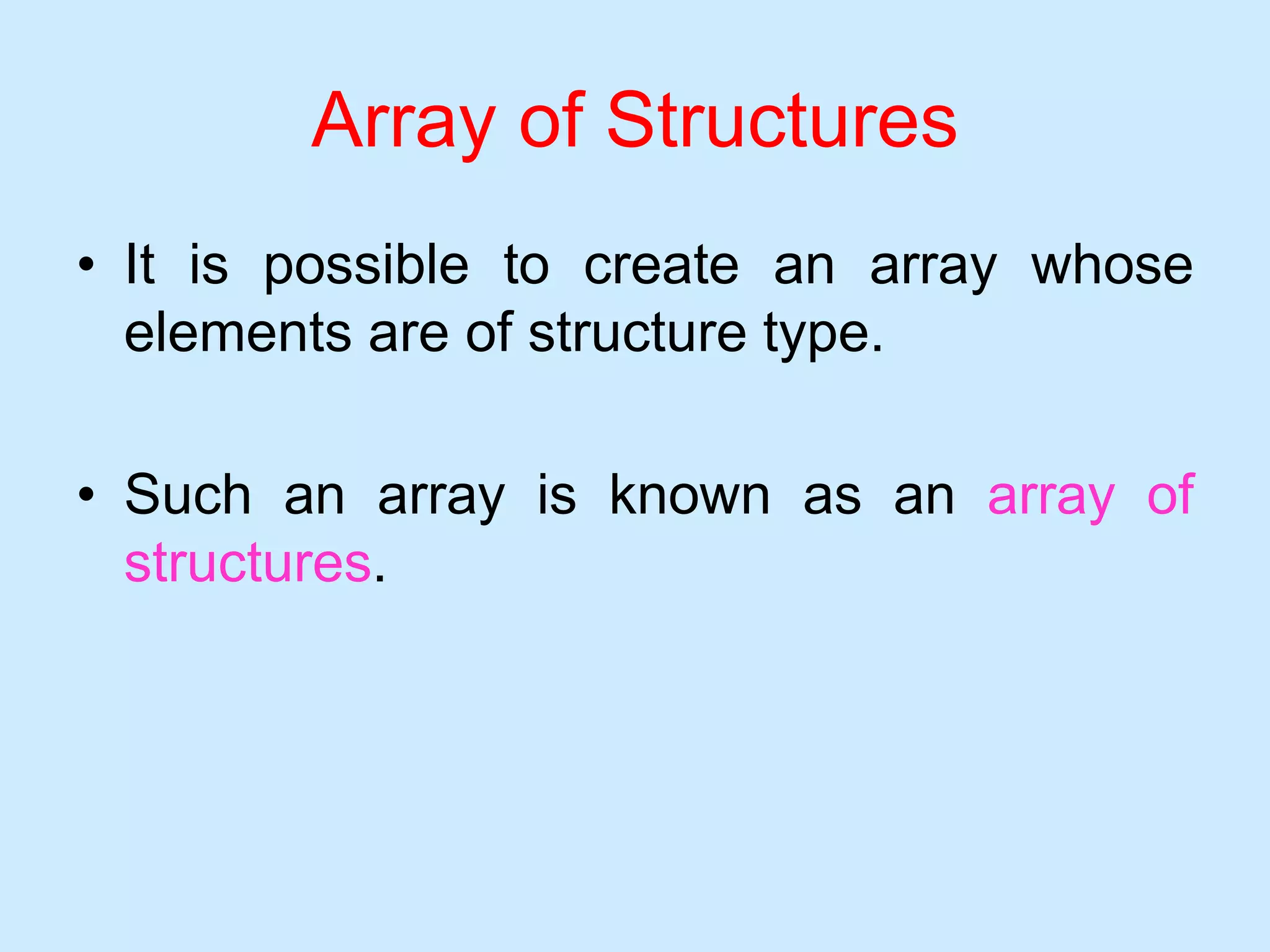 Array of Structures
• It is possible to create an array whose
elements are of structure type.
• Such an array is known as an array of
structures.
 
