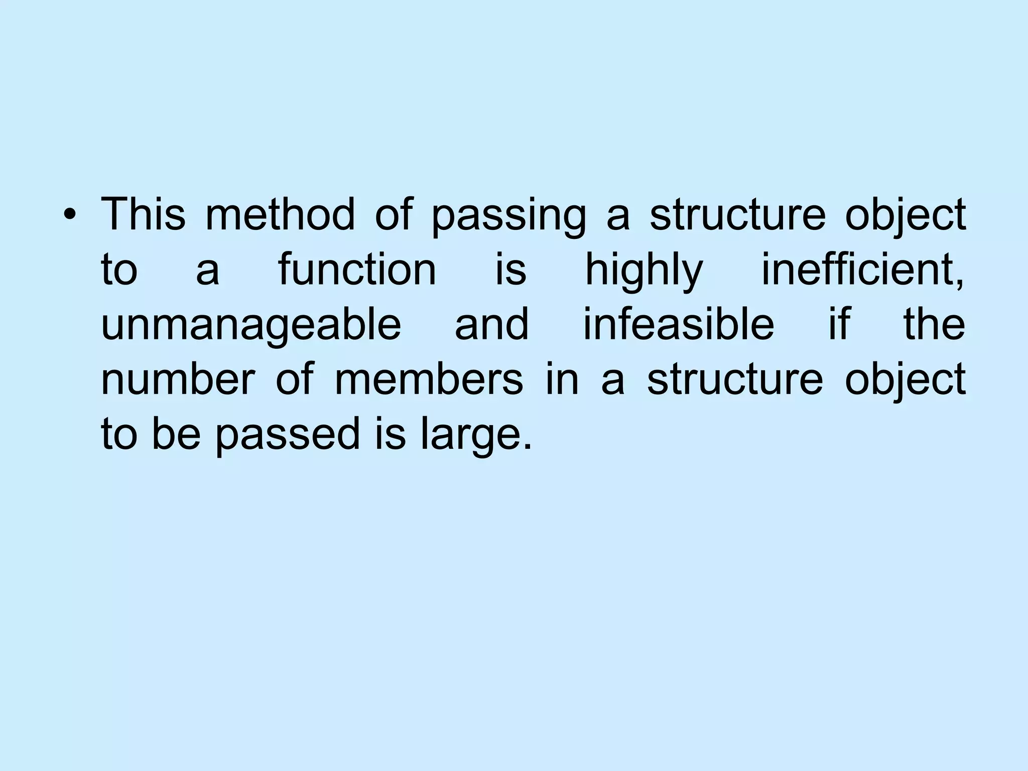 • This method of passing a structure object
to a function is highly inefficient,
unmanageable and infeasible if the
number of members in a structure object
to be passed is large.
 