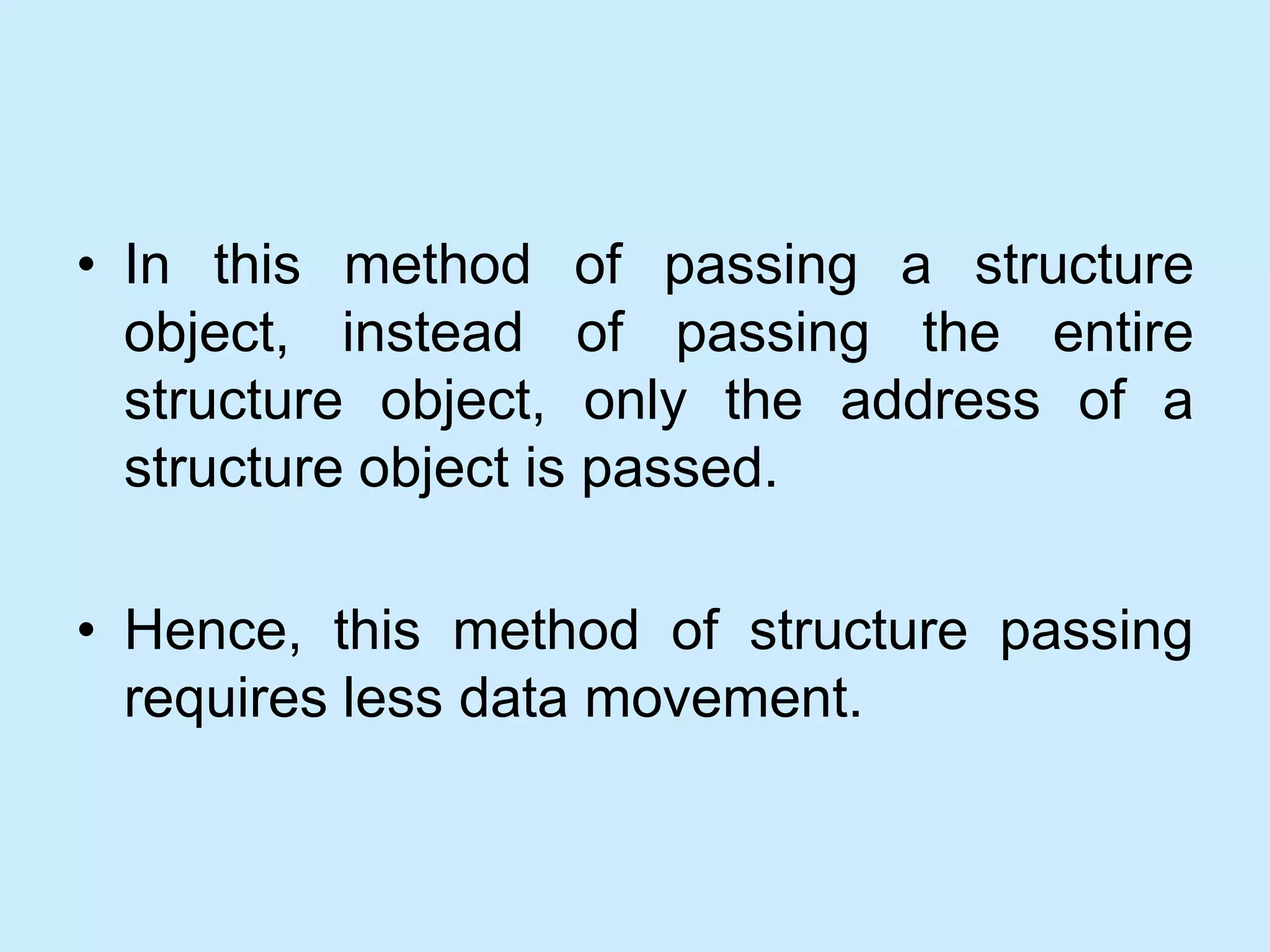 • In this method of passing a structure
object, instead of passing the entire
structure object, only the address of a
structure object is passed.
• Hence, this method of structure passing
requires less data movement.
 