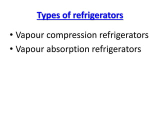 Types of refrigerators
• Vapour compression refrigerators
• Vapour absorption refrigerators
 
