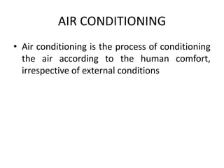 AIR CONDITIONING
• Air conditioning is the process of conditioning
the air according to the human comfort,
irrespective of external conditions
 