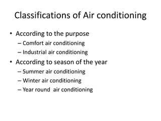 Classifications of Air conditioning
• According to the purpose
– Comfort air conditioning
– Industrial air conditioning
• According to season of the year
– Summer air conditioning
– Winter air conditioning
– Year round air conditioning
 
