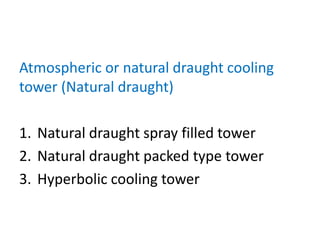 Atmospheric or natural draught cooling
tower (Natural draught)
1. Natural draught spray filled tower
2. Natural draught packed type tower
3. Hyperbolic cooling tower
 