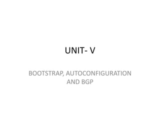 UNIT- V
BOOTSTRAP, AUTOCONFIGURATION
AND BGP
 