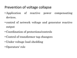 Prevention of voltage collapse
• Application of reactive power compensating
devices.
• control of network voltage and generator reactive
output
• Coordination of protections/controls
• Control of transformer tap changers
• Under voltage load shedding
• Operators' role
 