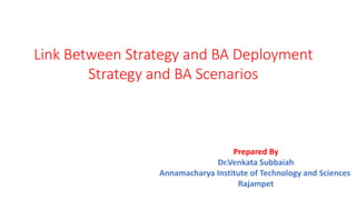 Link Between Strategy and BA Deployment
Strategy and BA Scenarios
Prepared By
Dr.Venkata Subbaiah
Annamacharya Institute of Technology and Sciences
Rajampet
 
