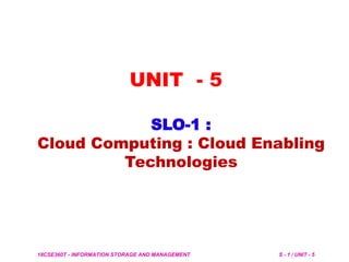 18CSE360T - INFORMATION STORAGE AND MANAGEMENT S - 1 / UNIT - 5
UNIT - 5
SLO-1 :
Cloud Computing : Cloud Enabling
Technologies
 
