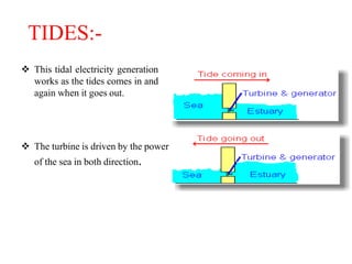 TIDES:-
 This tidal electricity generation
works as the tides comes in and
again when it goes out.
 The turbine is driven by the power
of the sea in both direction.
 