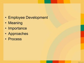 • Employee Development
• Meaning
• Importance
• Approaches
• Process
 