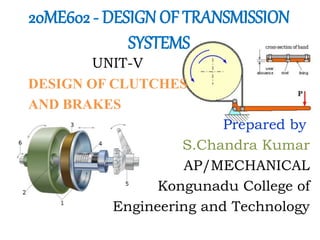 20ME602 - DESIGN OF TRANSMISSION
SYSTEMS
UNIT-V
DESIGN OF CLUTCHES
AND BRAKES
Prepared by
S.Chandra Kumar
AP/MECHANICAL
Kongunadu College of
Engineering and Technology
 