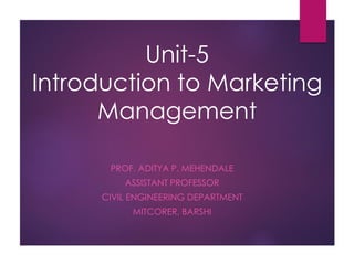 Unit-5
Introduction to Marketing
Management
PROF. ADITYA P. MEHENDALE
ASSISTANT PROFESSOR
CIVIL ENGINEERING DEPARTMENT
MITCORER, BARSHI
 