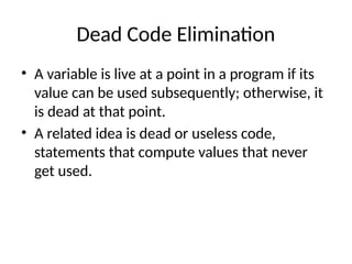 Dead Code Elimination
• A variable is live at a point in a program if its
value can be used subsequently; otherwise, it
is dead at that point.
• A related idea is dead or useless code,
statements that compute values that never
get used.
 
