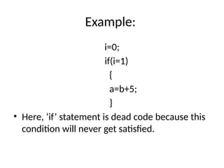 Example:
i=0;
if(i=1)
{
a=b+5;
}
• Here, ‘if’ statement is dead code because this
condition will never get satisfied.
 