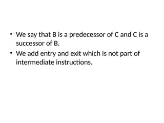 • We say that B is a predecessor of C and C is a
successor of B.
• We add entry and exit which is not part of
intermediate instructions.
 