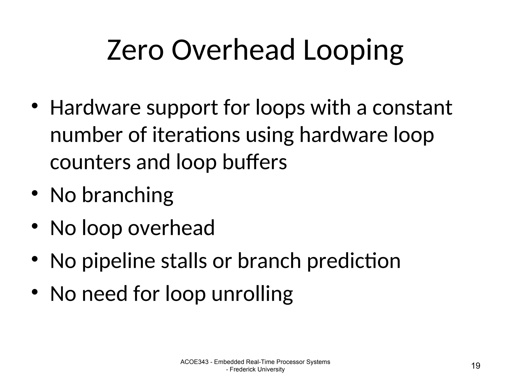 ACOE343 - Embedded Real-Time Processor Systems
- Frederick University 19
Zero Overhead Looping
• Hardware support for loops with a constant
number of iterations using hardware loop
counters and loop buffers
• No branching
• No loop overhead
• No pipeline stalls or branch prediction
• No need for loop unrolling
 