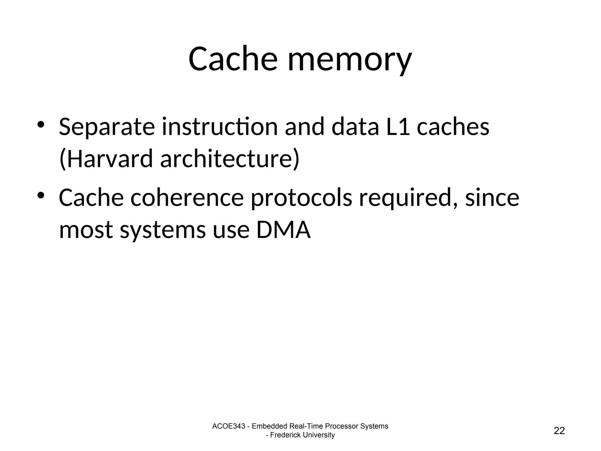 ACOE343 - Embedded Real-Time Processor Systems
- Frederick University 22
Cache memory
• Separate instruction and data L1 caches
(Harvard architecture)
• Cache coherence protocols required, since
most systems use DMA
 