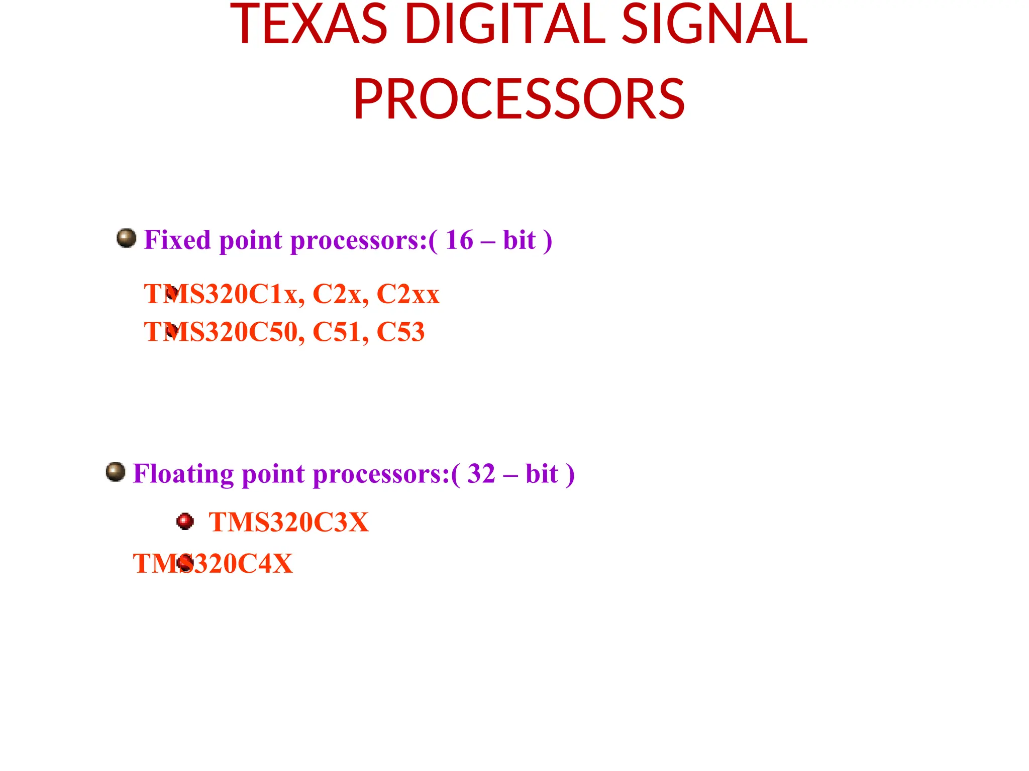 Fixed point processors:( 16 – bit )
TMS320C1x, C2x, C2xx
TMS320C50, C51, C53
TEXAS DIGITAL SIGNAL
PROCESSORS
Floating point processors:( 32 – bit )
TMS320C3X
TMS320C4X
 