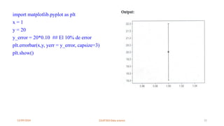 12/09/2024 22UIT303-Data science 22
import matplotlib.pyplot as plt
x = 1
y = 20
y_error = 20*0.10 ## El 10% de error
plt.errorbar(x,y, yerr = y_error, capsize=3)
plt.show()
 