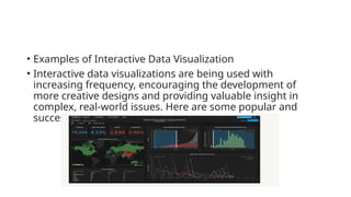 • Examples of Interactive Data Visualization
• Interactive data visualizations are being used with
increasing frequency, encouraging the development of
more creative designs and providing valuable insight in
complex, real-world issues. Here are some popular and
successful interactive data visualization examples:
 
