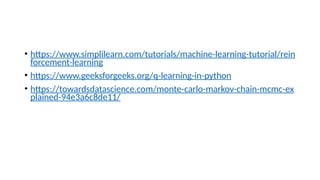 • https://www.simplilearn.com/tutorials/machine-learning-tutorial/rein
forcement-learning
• https://www.geeksforgeeks.org/q-learning-in-python
• https://towardsdatascience.com/monte-carlo-markov-chain-mcmc-ex
plained-94e3a6c8de11/
 