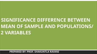 SIGNIFICANCE DIFFERENCE BETWEEN
MEAN OF SAMPLE AND POPULATIONS/
2 VARIABLES
PREPARED BY: PROF. SHAKUNTLA RAVANI
 