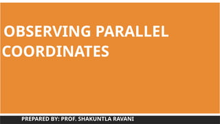 OBSERVING PARALLEL
COORDINATES
PREPARED BY: PROF. SHAKUNTLA RAVANI
 