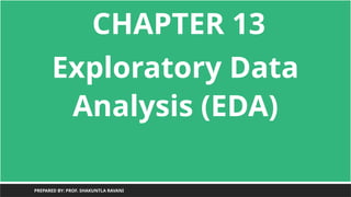 CHAPTER 13
Exploratory Data
Analysis (EDA)
PREPARED BY: PROF. SHAKUNTLA RAVANI
 