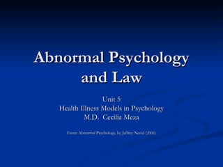 Abnormal Psychology and Law Unit 5 Health Illness Models in Psychology M.D.  Cecilia Meza From: Abnormal Psychology, by Jeffrey Nevid (2006) 
