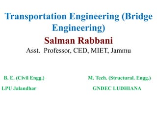 Transportation Engineering (Bridge
Engineering)
Salman Rabbani
Asst. Professor, CED, MIET, Jammu
B. E. (Civil Engg.) M. Tech. (Structural. Engg.)
LPU Jalandhar GNDEC LUDHIANA
 