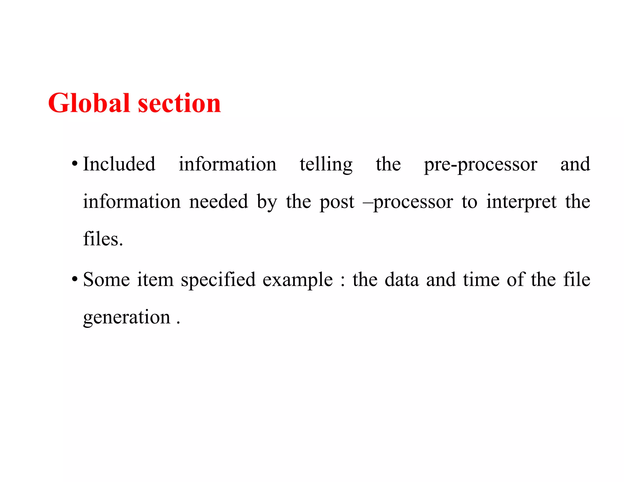 Global section
• Included information telling the pre-processor and
information needed by the post –processor to interpret the
files.
• Some item specified example : the data and time of the file
generation .
 