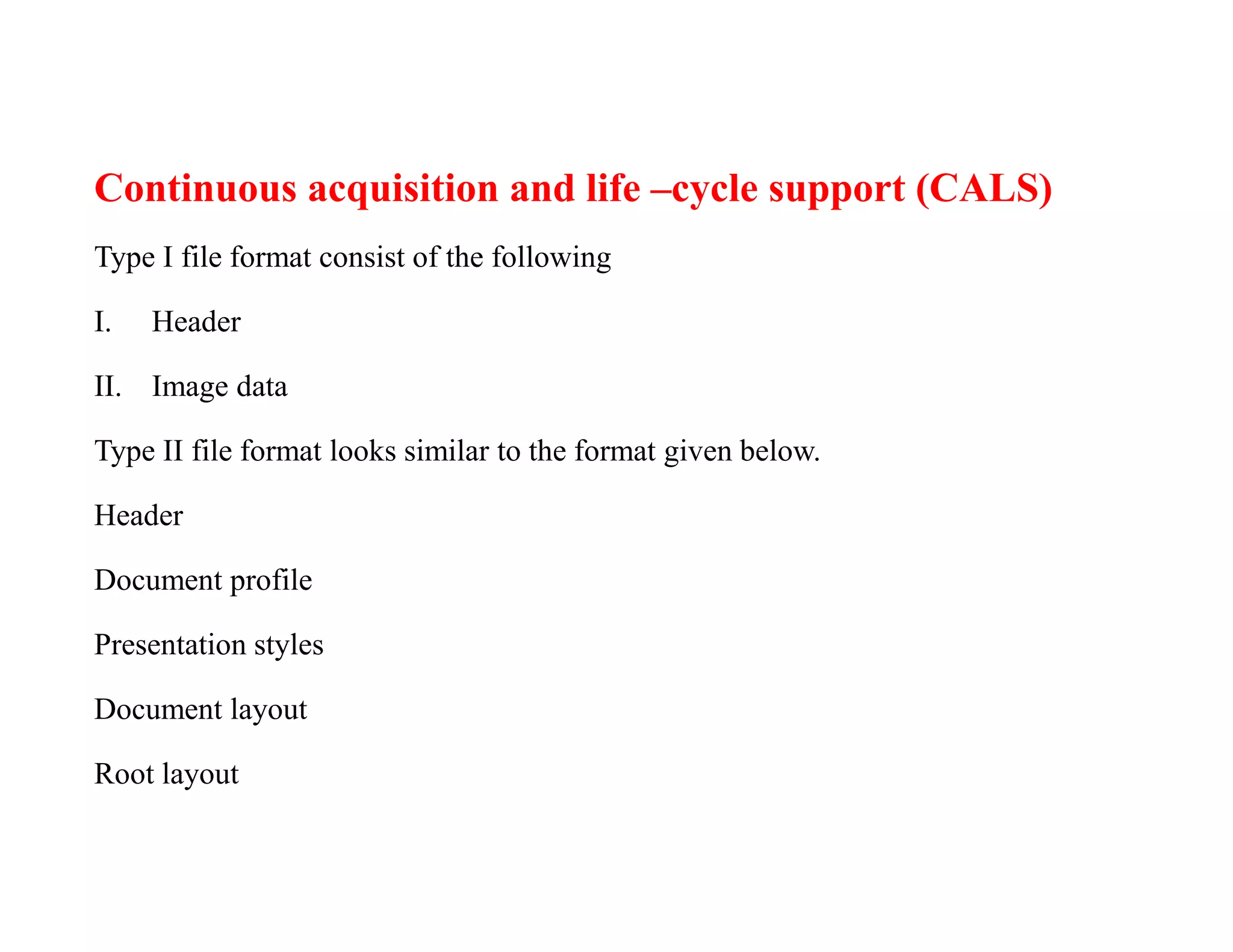 Continuous acquisition and life –cycle support (CALS)
Type I file format consist of the following
I. Header
II. Image data
Type II file format looks similar to the format given below.
Header
Document profile
Presentation styles
Document layout
Root layout
 