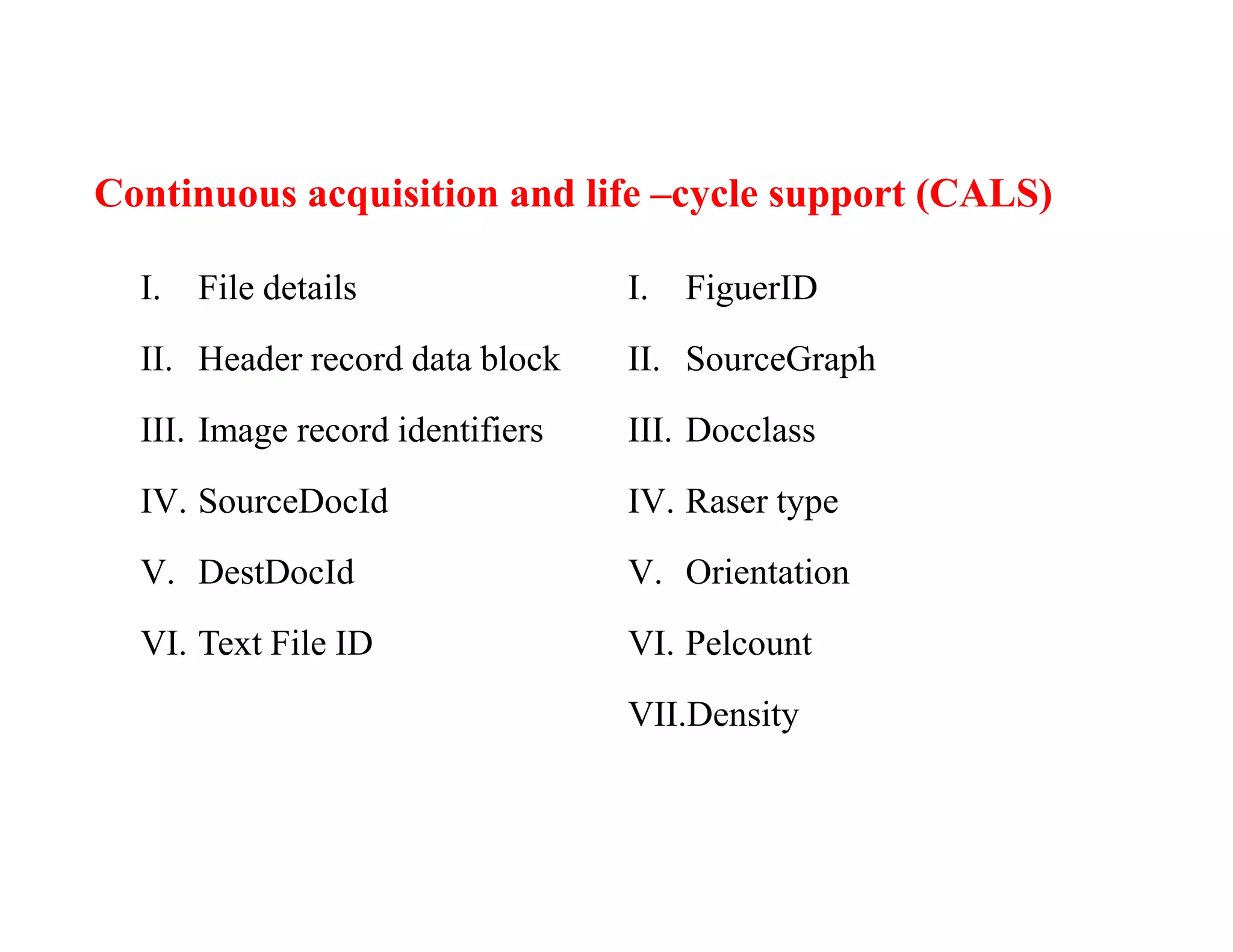 Continuous acquisition and life –cycle support (CALS)
I. File details
II. Header record data block
III. Image record identifiers
IV. SourceDocId
V. DestDocId
VI. Text File ID
I. FiguerID
II. SourceGraph
III. Docclass
IV. Raser type
V. Orientation
VI. Pelcount
VII.Density
 