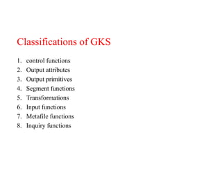 Classifications of GKS
1. control functions
2. Output attributes
3. Output primitives
4. Segment functions
5. Transformations
6. Input functions
7. Metafile functions
8. Inquiry functions
 