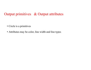 Output primitives & Output attributes
• Circle is a primitives
• Attributes may be color, line width and line types
 