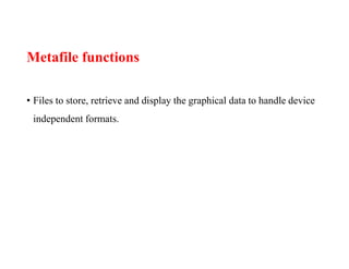 Metafile functions
• Files to store, retrieve and display the graphical data to handle device
independent formats.
 