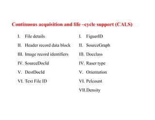 Continuous acquisition and life –cycle support (CALS)
I. File details
II. Header record data block
III. Image record identifiers
IV. SourceDocId
V. DestDocId
VI. Text File ID
I. FiguerID
II. SourceGraph
III. Docclass
IV. Raser type
V. Orientation
VI. Pelcount
VII.Density
 