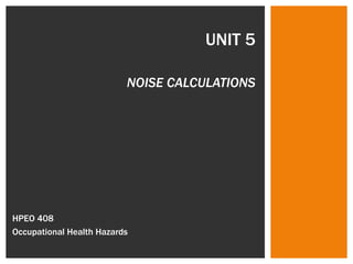 UNIT 5 NOISE CALCULATIONS HPEO 408  Occupational Health Hazards 