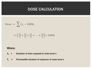 DOSE CALCULATION  Where: C n   =  Duration of time exposed to noise level n T n   =  Permissible duration of exposure of noise level n 
