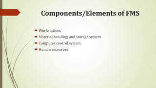 Components/Elements of FMS
 Workstations
 Material handling and storage system
 Computer control system
 Human resources
 