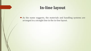In-line layout
 As the name suggests, the materials and handling systems are
arranged in a straight line in the in-line layout.
 