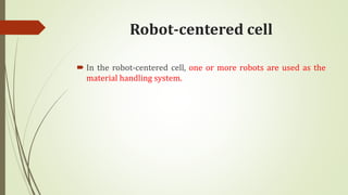 Robot-centered cell
 In the robot-centered cell, one or more robots are used as the
material handling system.
 