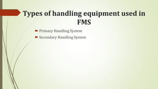 Types of handling equipment used in
FMS
 Primary Handling System
 Secondary Handling System
 