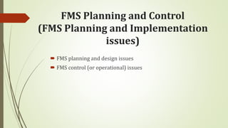 FMS Planning and Control
(FMS Planning and Implementation
issues)
 FMS planning and design issues
 FMS control (or operational) issues
 