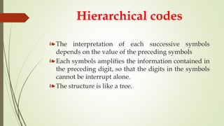 Hierarchical codes
❧The interpretation of each successive symbols
depends on the value of the preceding symbols
❧Each symbols amplifies the information contained in
the preceding digit, so that the digits in the symbols
cannot be interrupt alone.
❧The structure is like a tree.
 